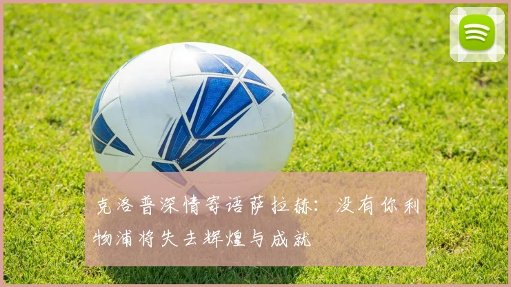 克洛普深情寄语萨拉赫：没有你利物浦将失去辉煌与成就