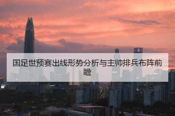 国足世预赛出线形势分析与主帅排兵布阵前瞻