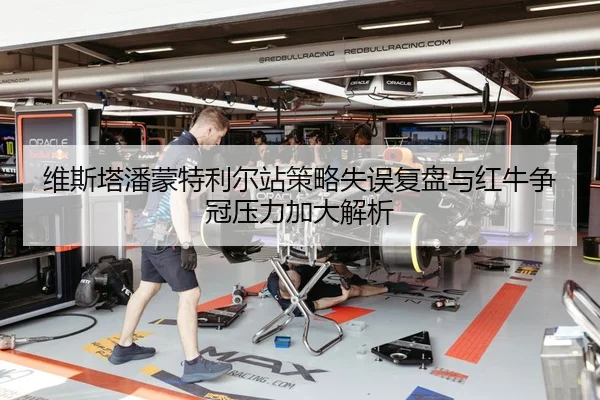 维斯塔潘蒙特利尔站策略失误复盘与红牛争冠压力加大解析