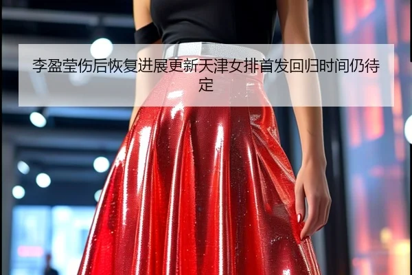 李盈莹伤后恢复进展更新天津女排首发回归时间仍待定