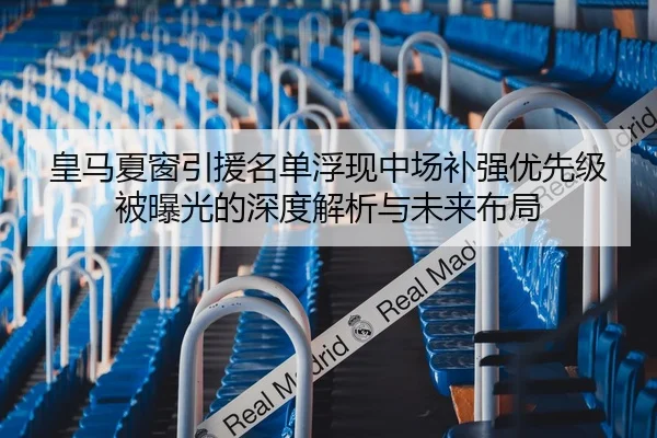 皇马夏窗引援名单浮现中场补强优先级被曝光的深度解析与未来布局