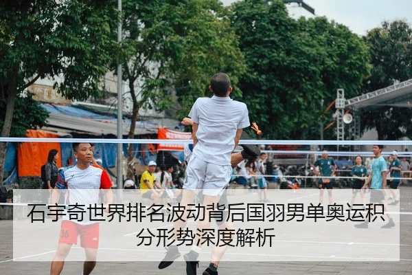 石宇奇世界排名波动背后国羽男单奥运积分形势深度解析